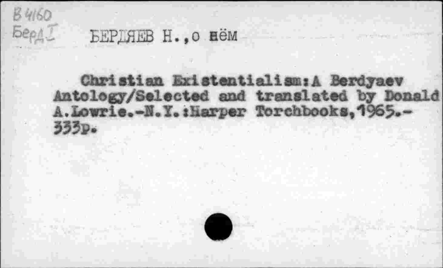 ﻿& - L EEPXHEB H.,o H6M
Christian ExistentialimiA Berdyaev Antology/Selected and translated by Donald A.Aovrie.-K.Y.»Harper Torchbooks, 1965.-»3p.